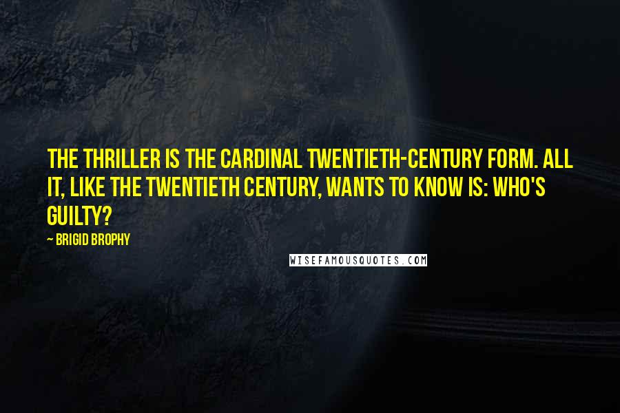 Brigid Brophy Quotes: The thriller is the cardinal twentieth-century form. All it, like the twentieth century, wants to know is: Who's Guilty?