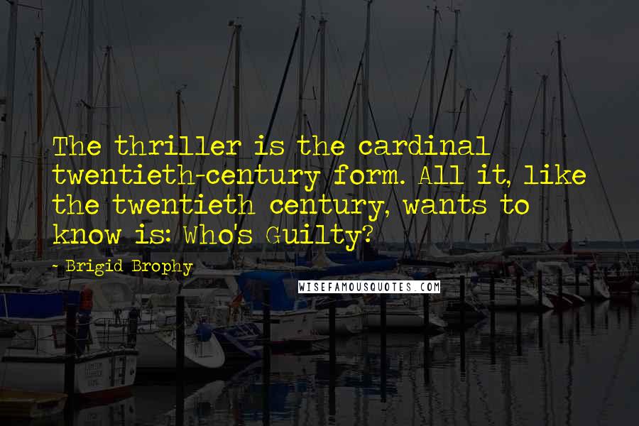 Brigid Brophy Quotes: The thriller is the cardinal twentieth-century form. All it, like the twentieth century, wants to know is: Who's Guilty?