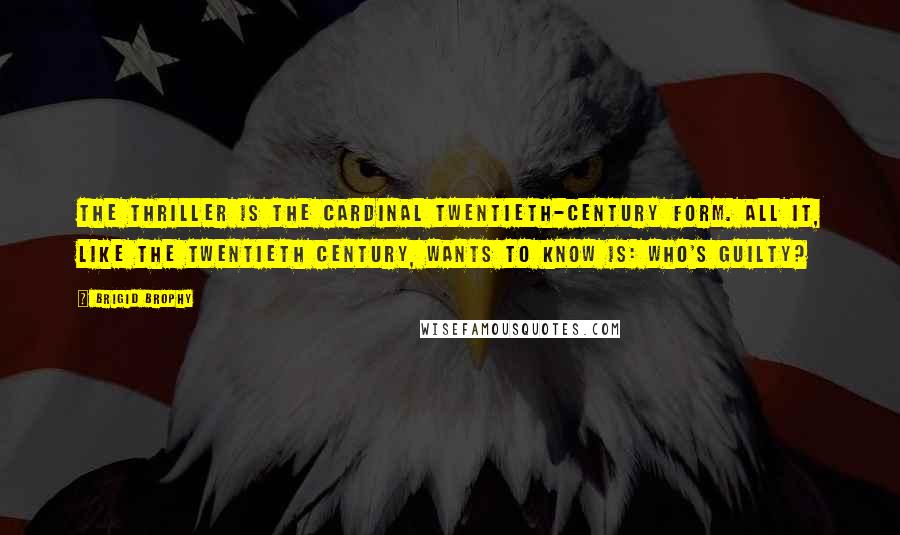 Brigid Brophy Quotes: The thriller is the cardinal twentieth-century form. All it, like the twentieth century, wants to know is: Who's Guilty?