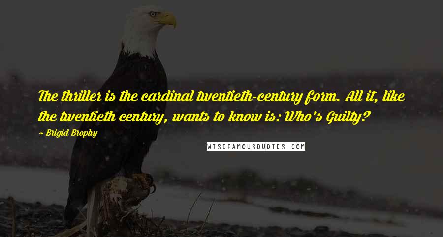 Brigid Brophy Quotes: The thriller is the cardinal twentieth-century form. All it, like the twentieth century, wants to know is: Who's Guilty?