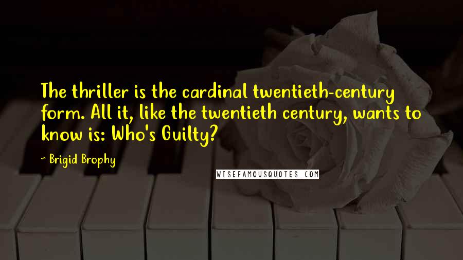 Brigid Brophy Quotes: The thriller is the cardinal twentieth-century form. All it, like the twentieth century, wants to know is: Who's Guilty?