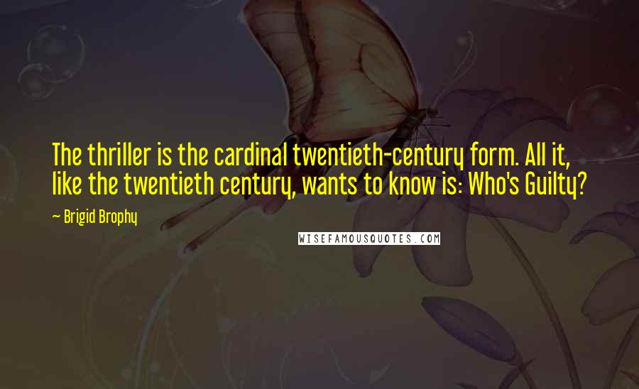 Brigid Brophy Quotes: The thriller is the cardinal twentieth-century form. All it, like the twentieth century, wants to know is: Who's Guilty?