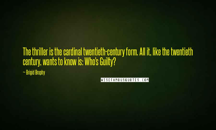 Brigid Brophy Quotes: The thriller is the cardinal twentieth-century form. All it, like the twentieth century, wants to know is: Who's Guilty?