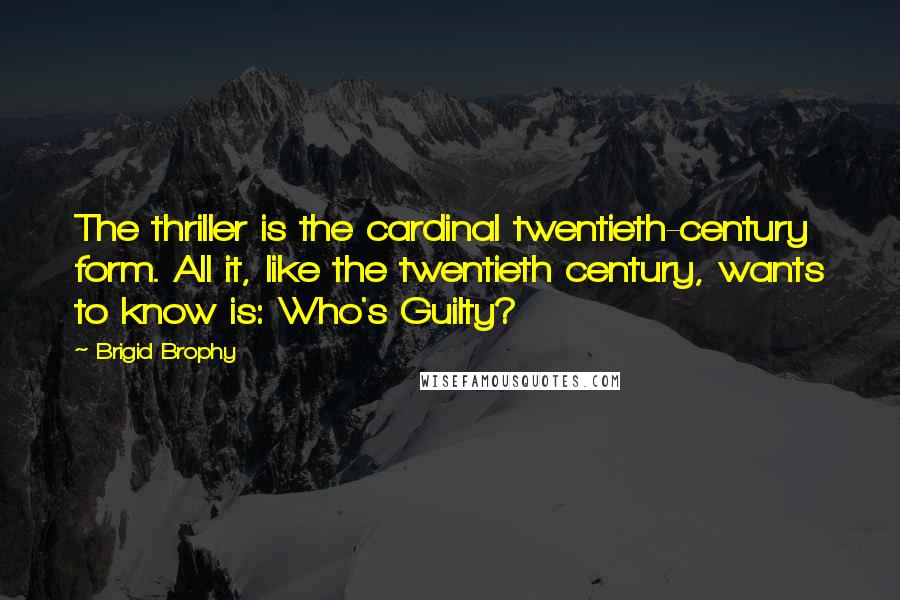 Brigid Brophy Quotes: The thriller is the cardinal twentieth-century form. All it, like the twentieth century, wants to know is: Who's Guilty?