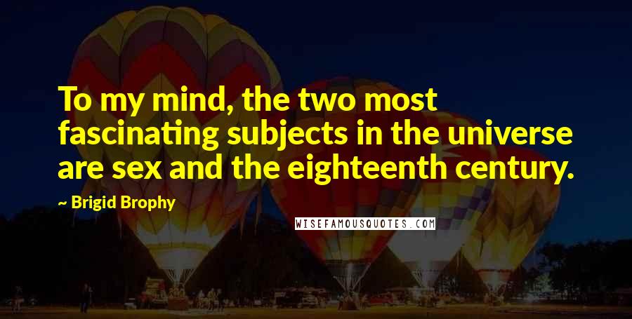 Brigid Brophy Quotes: To my mind, the two most fascinating subjects in the universe are sex and the eighteenth century.