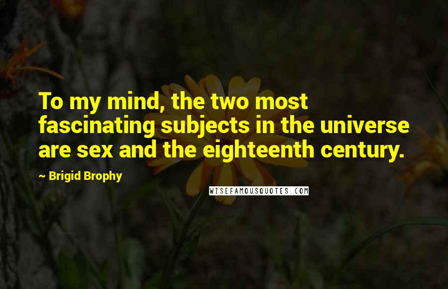 Brigid Brophy Quotes: To my mind, the two most fascinating subjects in the universe are sex and the eighteenth century.