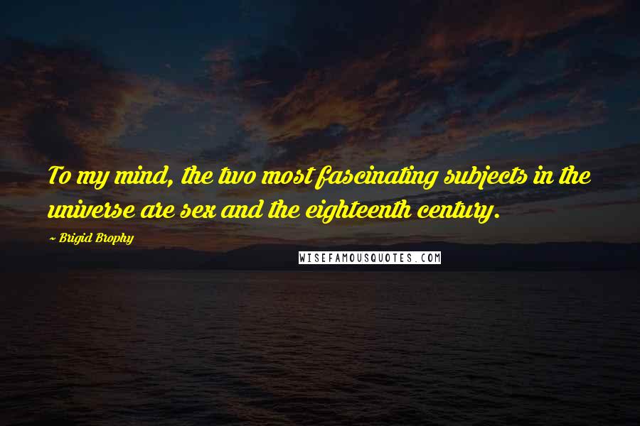 Brigid Brophy Quotes: To my mind, the two most fascinating subjects in the universe are sex and the eighteenth century.