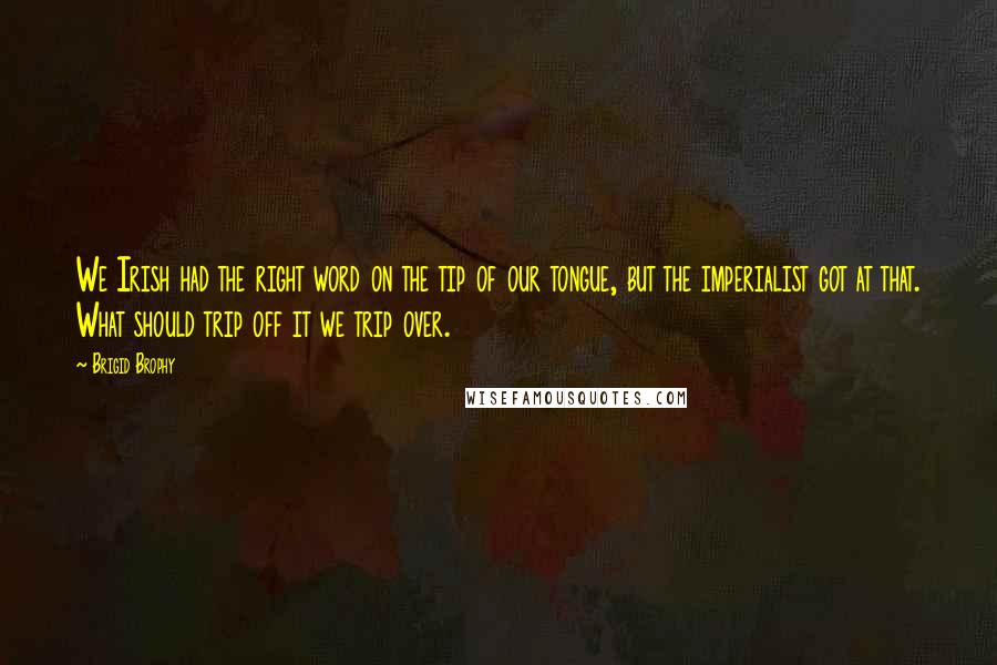 Brigid Brophy Quotes: We Irish had the right word on the tip of our tongue, but the imperialist got at that. What should trip off it we trip over.