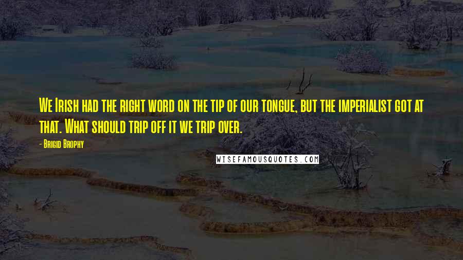 Brigid Brophy Quotes: We Irish had the right word on the tip of our tongue, but the imperialist got at that. What should trip off it we trip over.