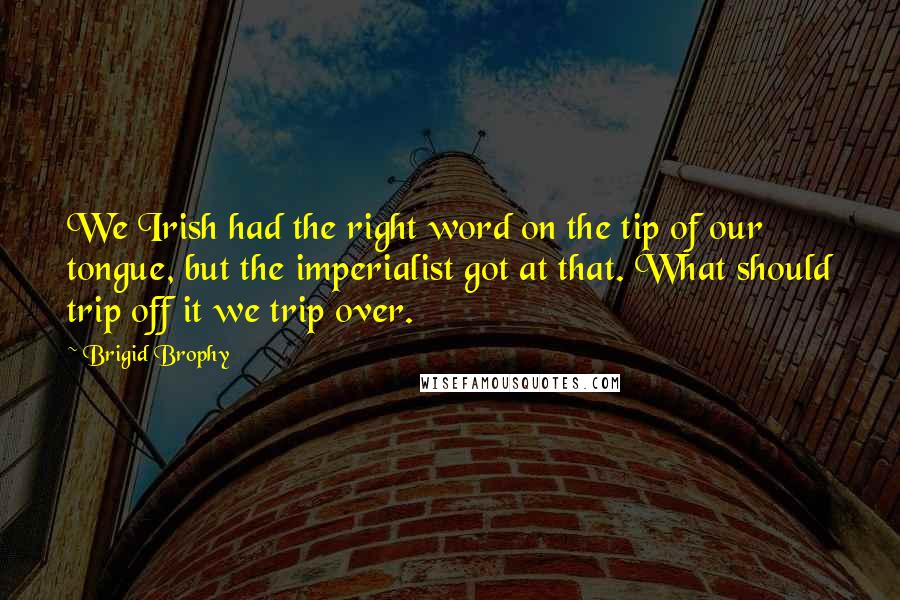 Brigid Brophy Quotes: We Irish had the right word on the tip of our tongue, but the imperialist got at that. What should trip off it we trip over.