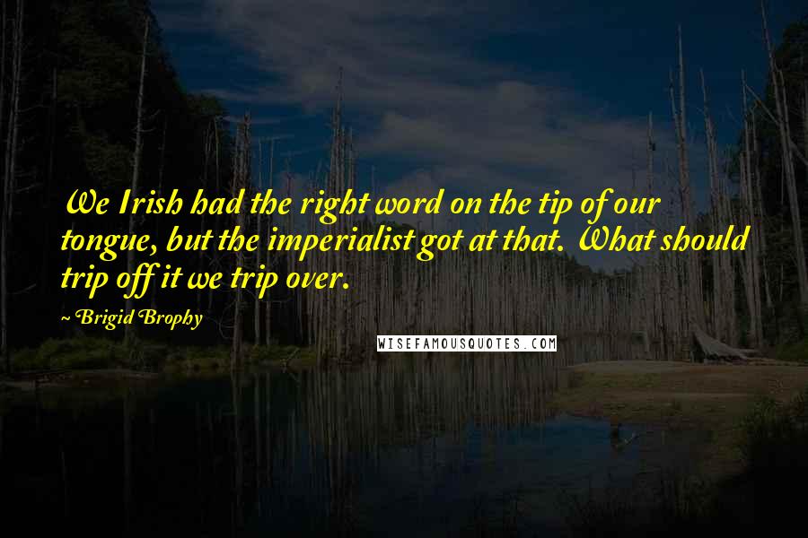 Brigid Brophy Quotes: We Irish had the right word on the tip of our tongue, but the imperialist got at that. What should trip off it we trip over.