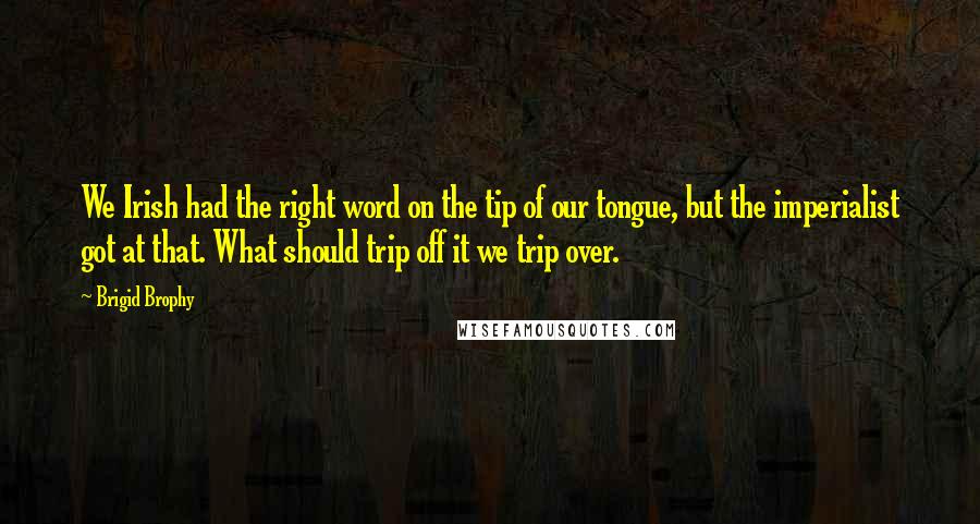 Brigid Brophy Quotes: We Irish had the right word on the tip of our tongue, but the imperialist got at that. What should trip off it we trip over.