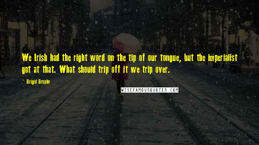 Brigid Brophy Quotes: We Irish had the right word on the tip of our tongue, but the imperialist got at that. What should trip off it we trip over.