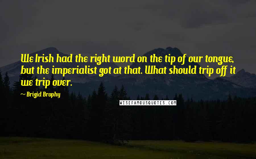 Brigid Brophy Quotes: We Irish had the right word on the tip of our tongue, but the imperialist got at that. What should trip off it we trip over.