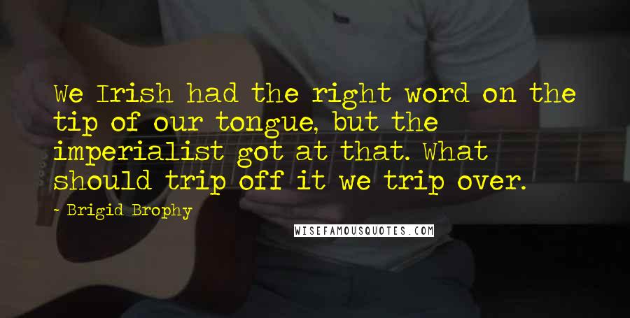 Brigid Brophy Quotes: We Irish had the right word on the tip of our tongue, but the imperialist got at that. What should trip off it we trip over.