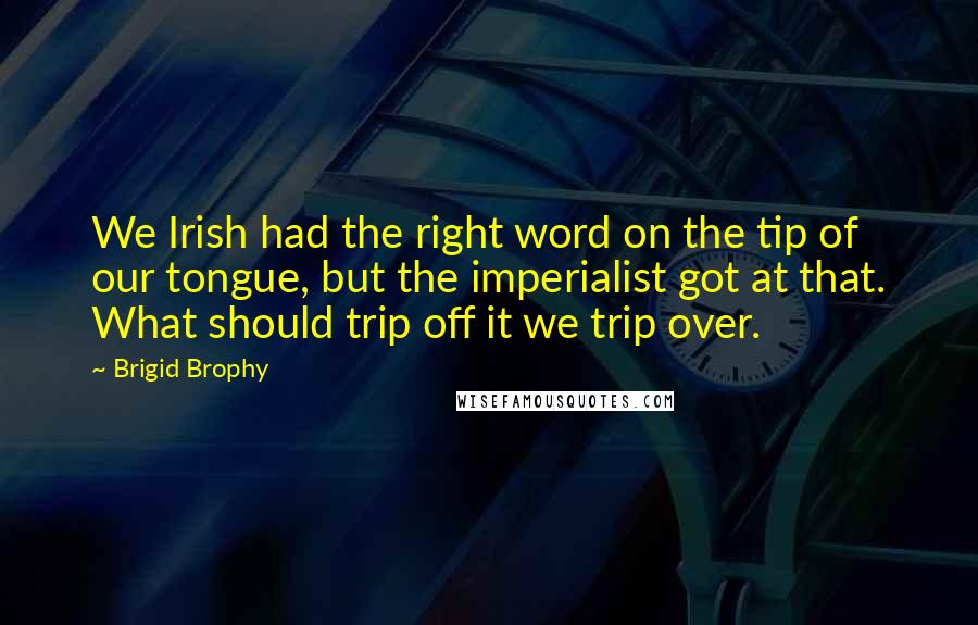 Brigid Brophy Quotes: We Irish had the right word on the tip of our tongue, but the imperialist got at that. What should trip off it we trip over.