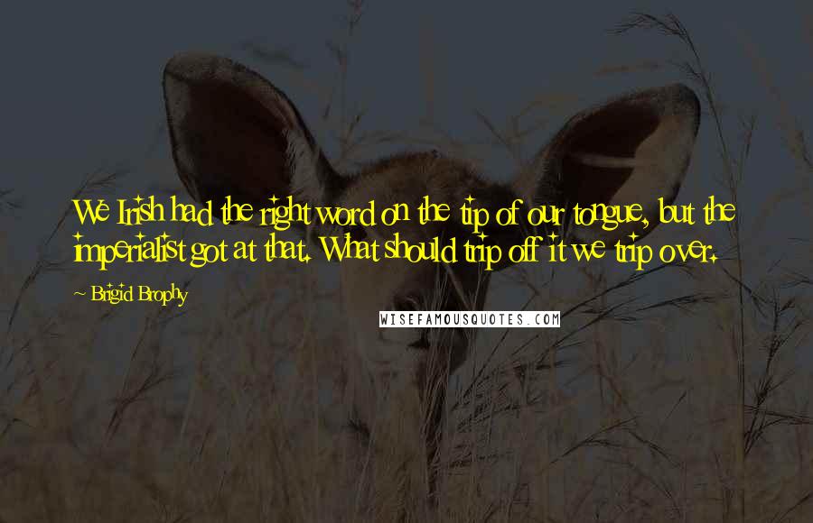 Brigid Brophy Quotes: We Irish had the right word on the tip of our tongue, but the imperialist got at that. What should trip off it we trip over.