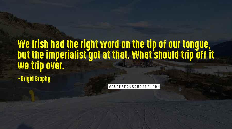 Brigid Brophy Quotes: We Irish had the right word on the tip of our tongue, but the imperialist got at that. What should trip off it we trip over.