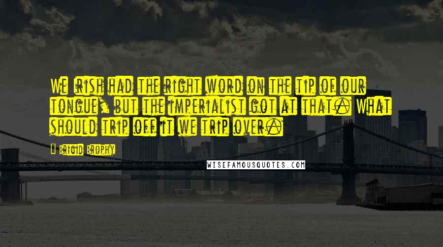 Brigid Brophy Quotes: We Irish had the right word on the tip of our tongue, but the imperialist got at that. What should trip off it we trip over.