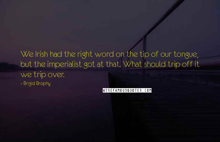 Brigid Brophy Quotes: We Irish had the right word on the tip of our tongue, but the imperialist got at that. What should trip off it we trip over.