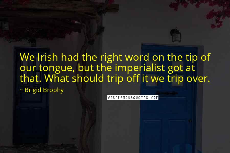 Brigid Brophy Quotes: We Irish had the right word on the tip of our tongue, but the imperialist got at that. What should trip off it we trip over.