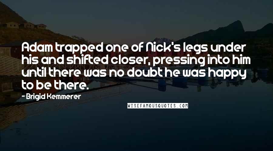 Brigid Kemmerer Quotes: Adam trapped one of Nick's legs under his and shifted closer, pressing into him until there was no doubt he was happy to be there.