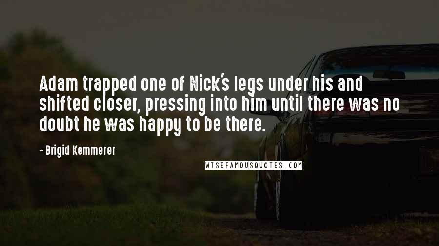 Brigid Kemmerer Quotes: Adam trapped one of Nick's legs under his and shifted closer, pressing into him until there was no doubt he was happy to be there.