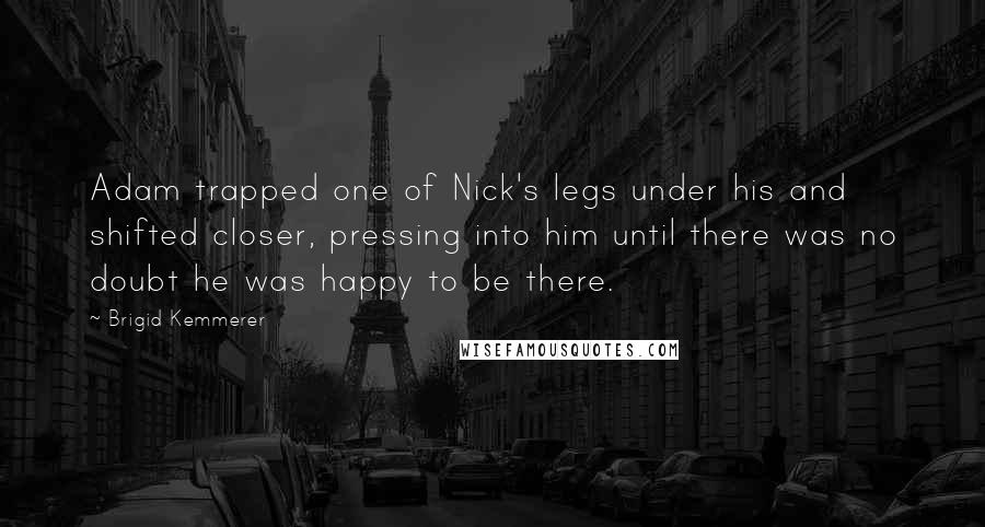 Brigid Kemmerer Quotes: Adam trapped one of Nick's legs under his and shifted closer, pressing into him until there was no doubt he was happy to be there.