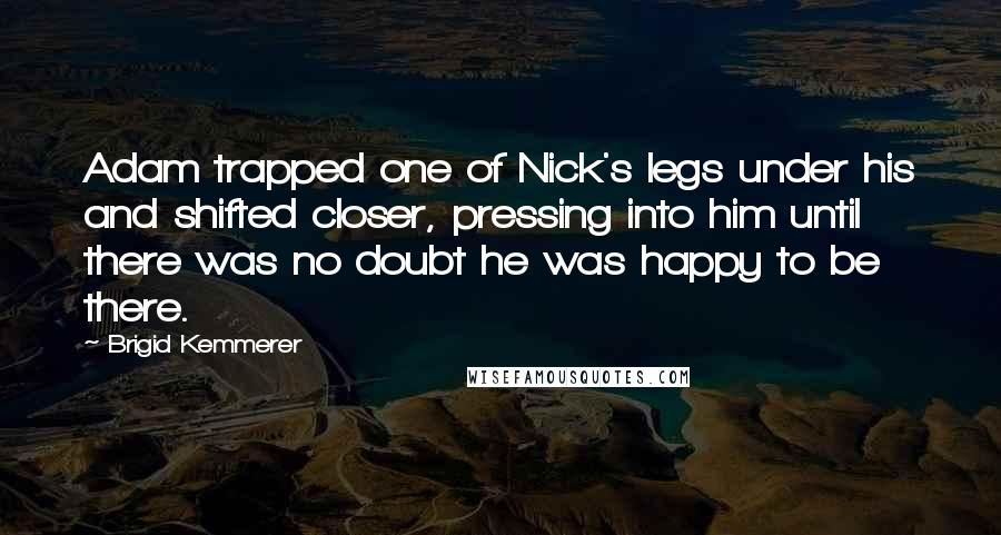 Brigid Kemmerer Quotes: Adam trapped one of Nick's legs under his and shifted closer, pressing into him until there was no doubt he was happy to be there.