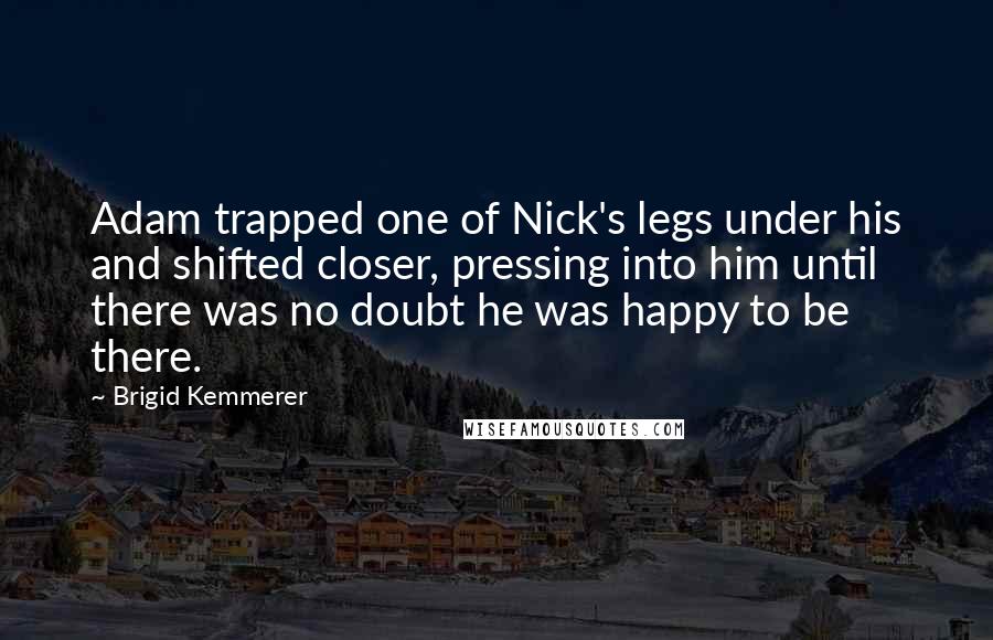 Brigid Kemmerer Quotes: Adam trapped one of Nick's legs under his and shifted closer, pressing into him until there was no doubt he was happy to be there.