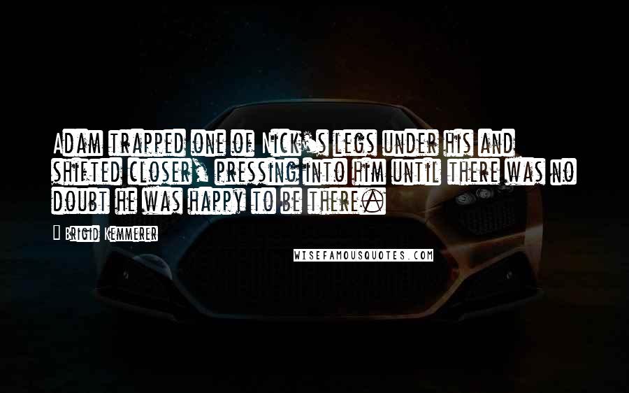 Brigid Kemmerer Quotes: Adam trapped one of Nick's legs under his and shifted closer, pressing into him until there was no doubt he was happy to be there.