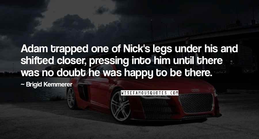 Brigid Kemmerer Quotes: Adam trapped one of Nick's legs under his and shifted closer, pressing into him until there was no doubt he was happy to be there.