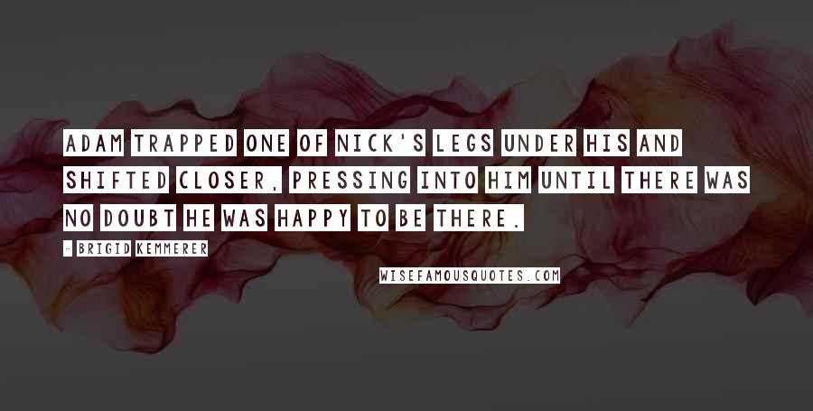 Brigid Kemmerer Quotes: Adam trapped one of Nick's legs under his and shifted closer, pressing into him until there was no doubt he was happy to be there.