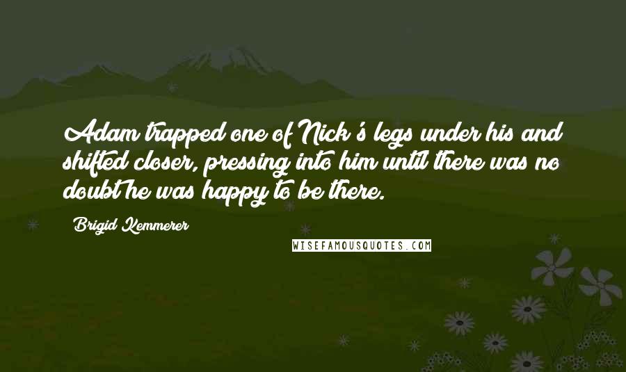 Brigid Kemmerer Quotes: Adam trapped one of Nick's legs under his and shifted closer, pressing into him until there was no doubt he was happy to be there.