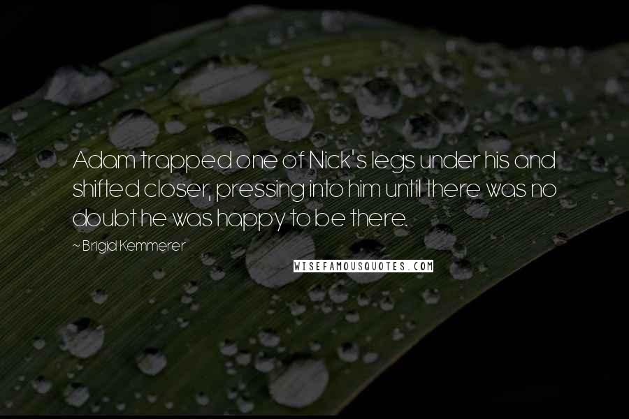 Brigid Kemmerer Quotes: Adam trapped one of Nick's legs under his and shifted closer, pressing into him until there was no doubt he was happy to be there.