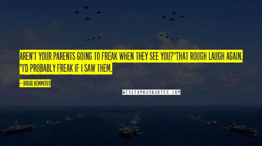 Brigid Kemmerer Quotes: Aren't your parents going to freak when they see you?"That rough laugh again. "I'd probably freak if I saw them.