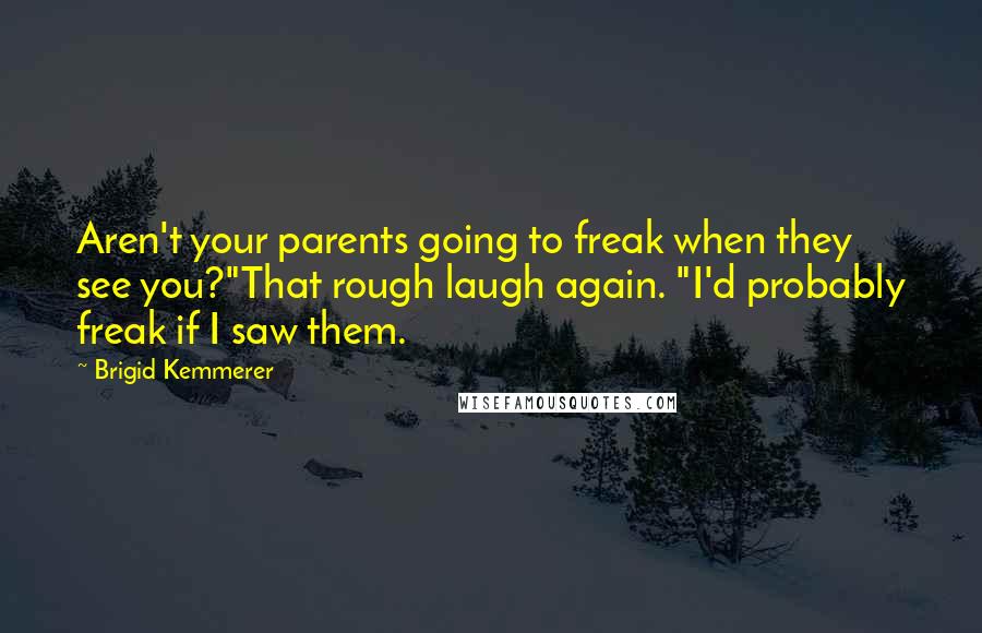 Brigid Kemmerer Quotes: Aren't your parents going to freak when they see you?"That rough laugh again. "I'd probably freak if I saw them.