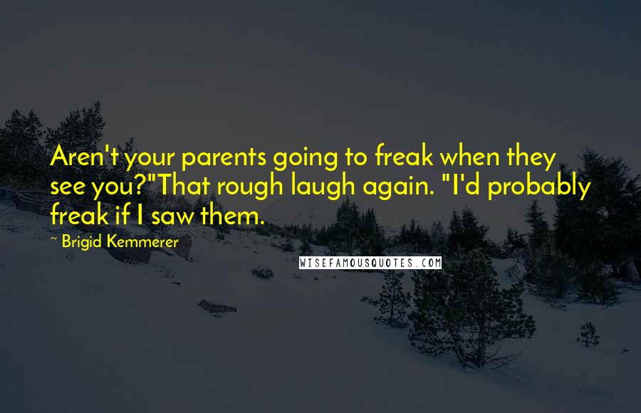 Brigid Kemmerer Quotes: Aren't your parents going to freak when they see you?"That rough laugh again. "I'd probably freak if I saw them.