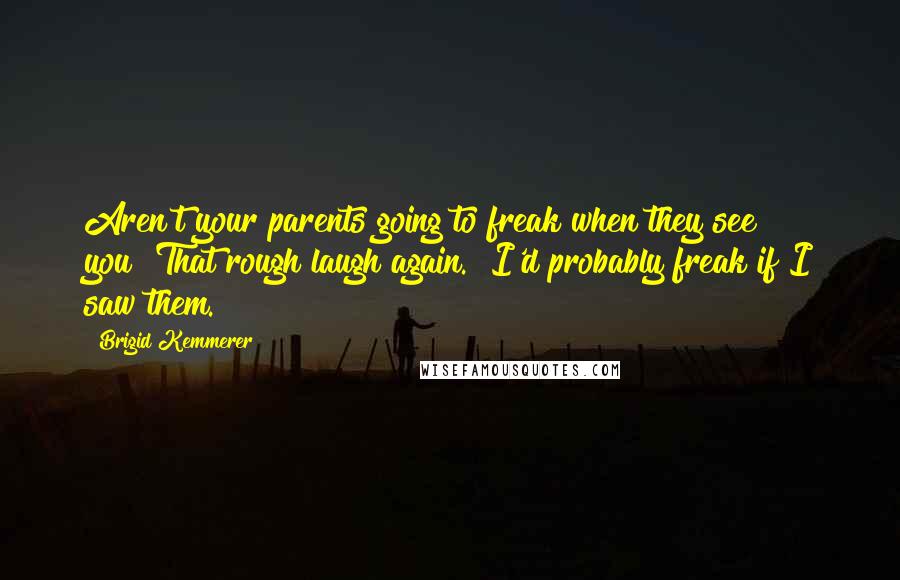 Brigid Kemmerer Quotes: Aren't your parents going to freak when they see you?"That rough laugh again. "I'd probably freak if I saw them.