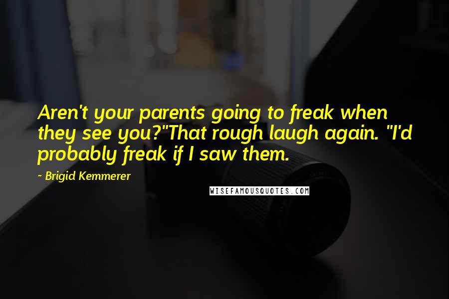 Brigid Kemmerer Quotes: Aren't your parents going to freak when they see you?"That rough laugh again. "I'd probably freak if I saw them.
