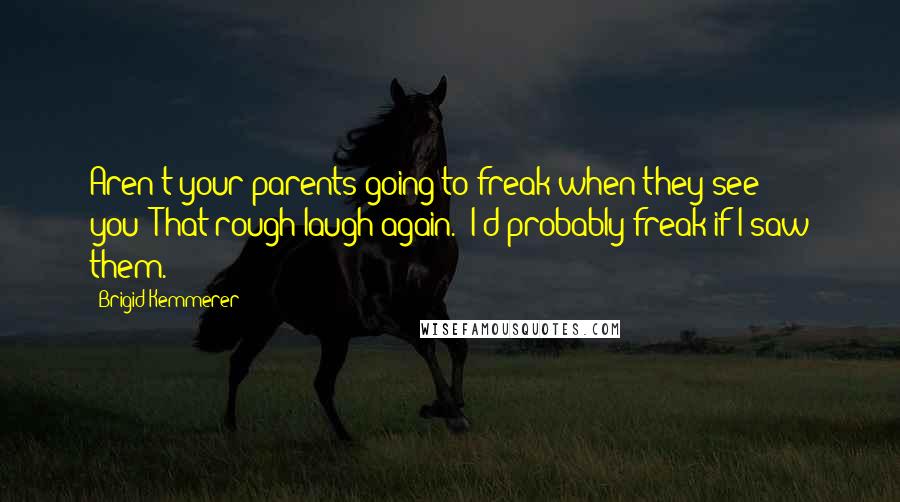 Brigid Kemmerer Quotes: Aren't your parents going to freak when they see you?"That rough laugh again. "I'd probably freak if I saw them.