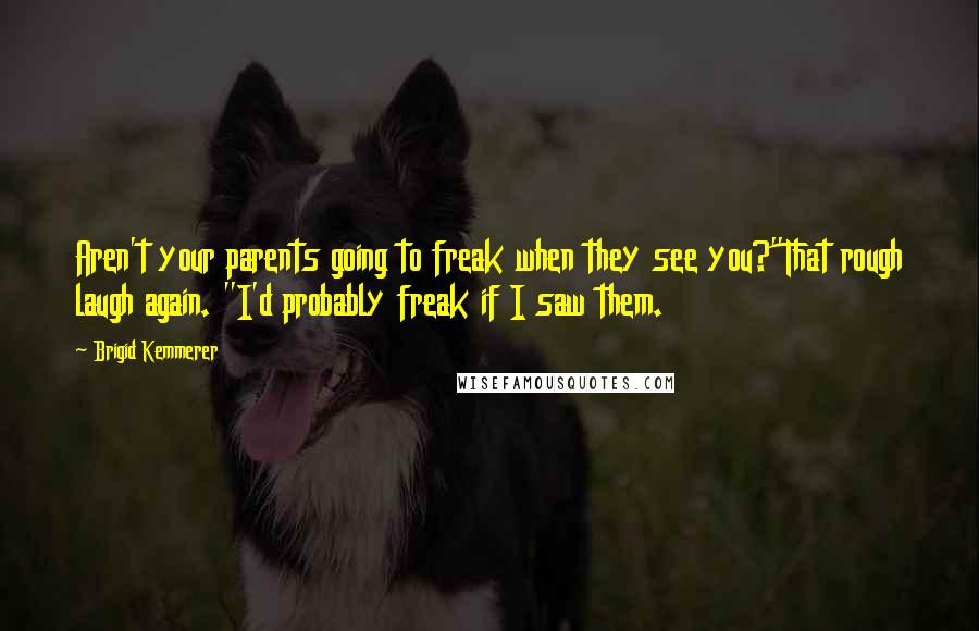 Brigid Kemmerer Quotes: Aren't your parents going to freak when they see you?"That rough laugh again. "I'd probably freak if I saw them.