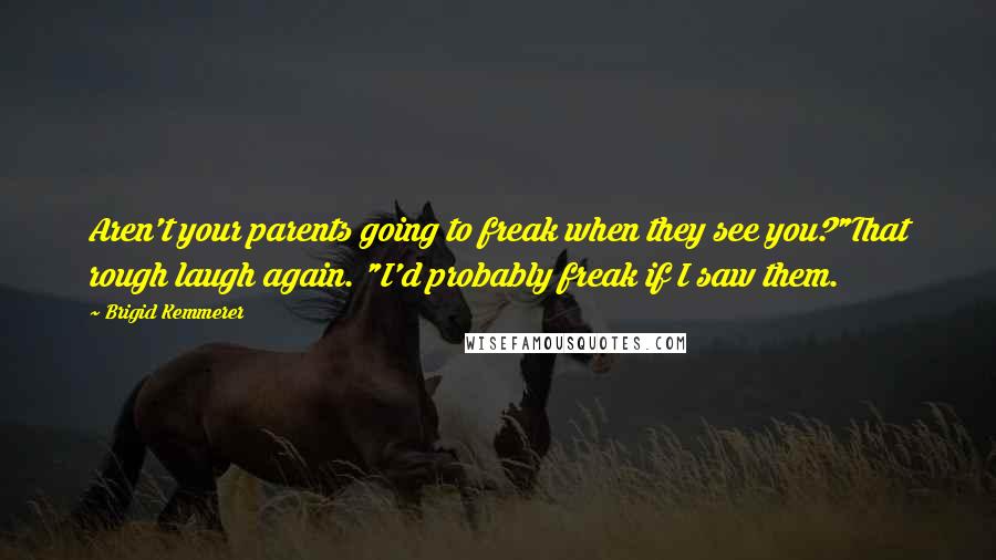 Brigid Kemmerer Quotes: Aren't your parents going to freak when they see you?"That rough laugh again. "I'd probably freak if I saw them.