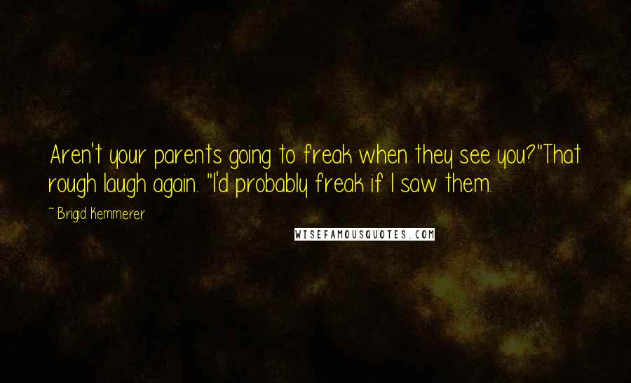 Brigid Kemmerer Quotes: Aren't your parents going to freak when they see you?"That rough laugh again. "I'd probably freak if I saw them.