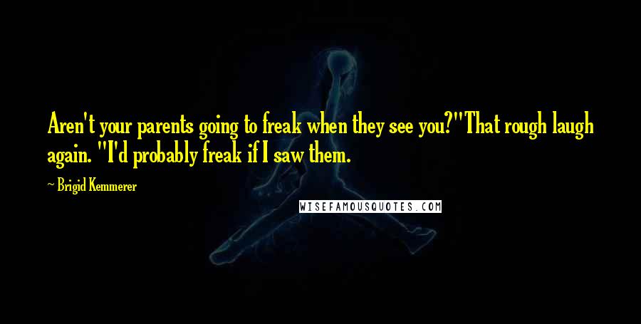 Brigid Kemmerer Quotes: Aren't your parents going to freak when they see you?"That rough laugh again. "I'd probably freak if I saw them.