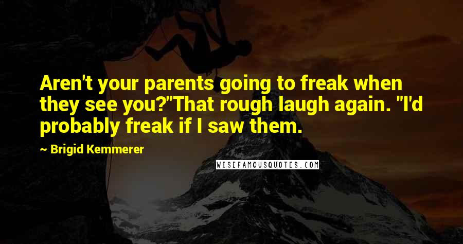 Brigid Kemmerer Quotes: Aren't your parents going to freak when they see you?"That rough laugh again. "I'd probably freak if I saw them.