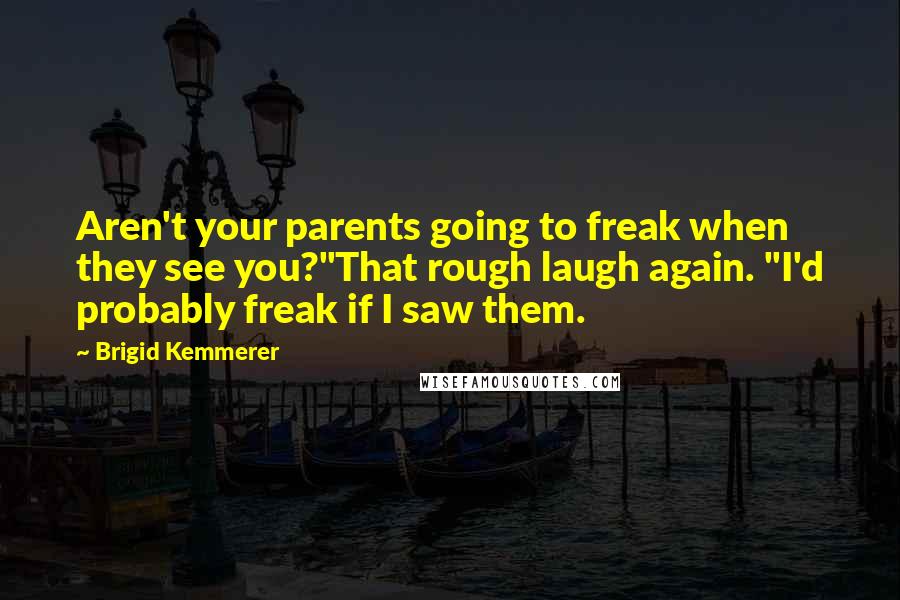 Brigid Kemmerer Quotes: Aren't your parents going to freak when they see you?"That rough laugh again. "I'd probably freak if I saw them.