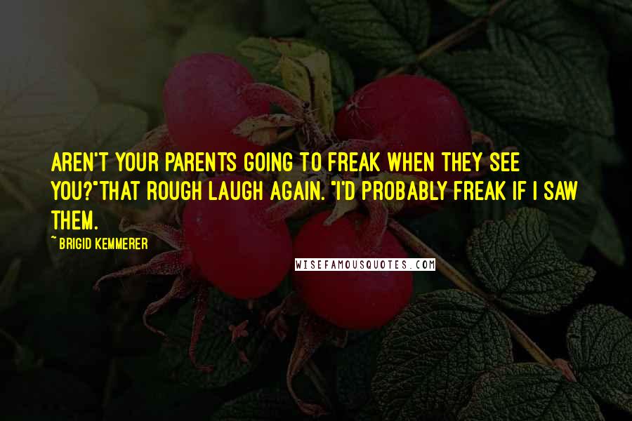 Brigid Kemmerer Quotes: Aren't your parents going to freak when they see you?"That rough laugh again. "I'd probably freak if I saw them.