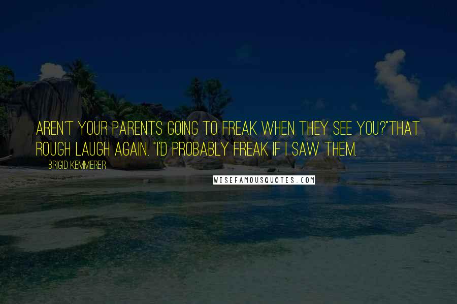 Brigid Kemmerer Quotes: Aren't your parents going to freak when they see you?"That rough laugh again. "I'd probably freak if I saw them.