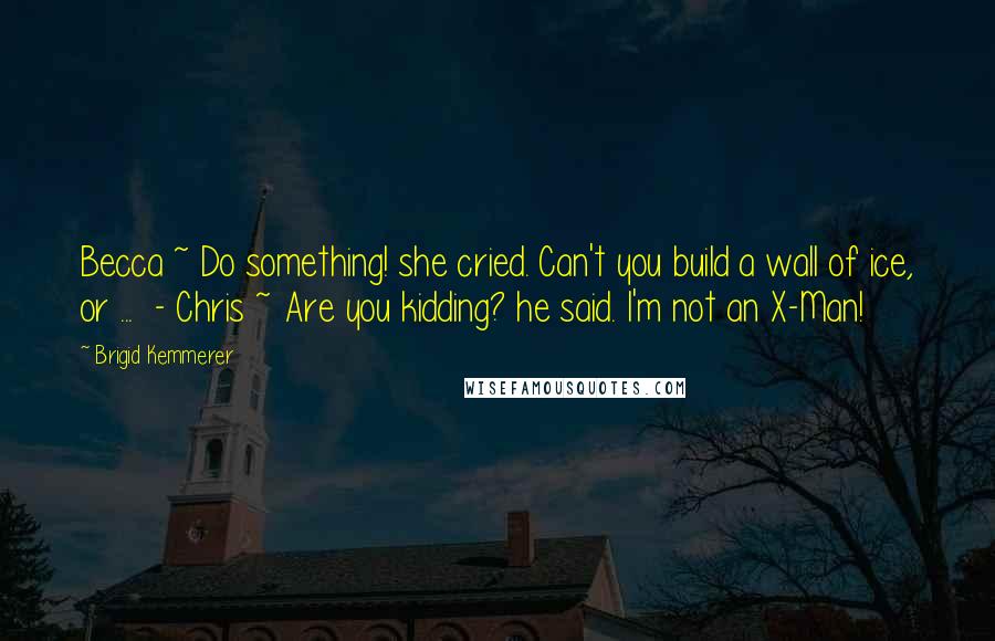 Brigid Kemmerer Quotes: Becca ~ Do something! she cried. Can't you build a wall of ice, or ...  - Chris ~ Are you kidding? he said. I'm not an X-Man!